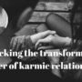 Unlocking the transformative power of karmic Relationships
