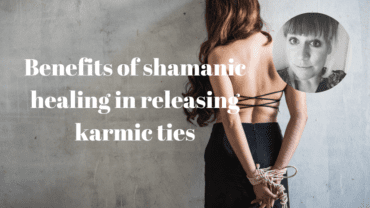 Benefits of shamanic healing in releasing karmic ties