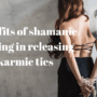 Benefits of shamanic healing in releasing karmic ties